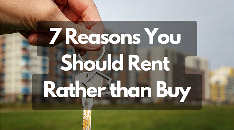 7 Reasons You Should Rent Rather than Buy